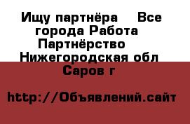 Ищу партнёра  - Все города Работа » Партнёрство   . Нижегородская обл.,Саров г.